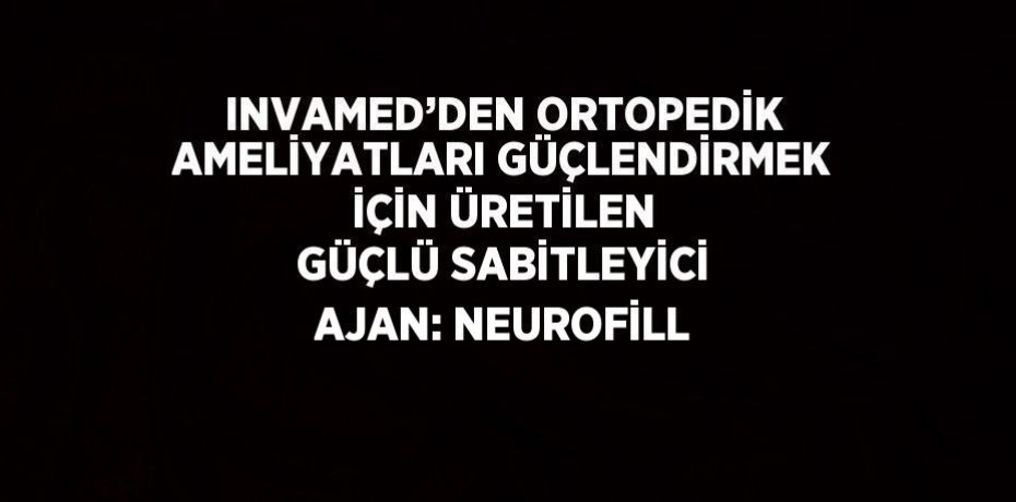 INVAMED’DEN ORTOPEDİK AMELİYATLARI GÜÇLENDİRMEK İÇİN ÜRETİLEN GÜÇLÜ SABİTLEYİCİ AJAN: NEUROFİLL