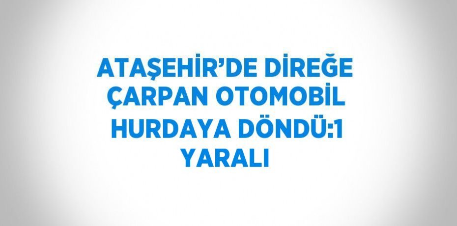 ATAŞEHİR’DE DİREĞE ÇARPAN OTOMOBİL HURDAYA DÖNDÜ:1 YARALI