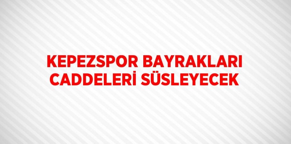 KEPEZSPOR BAYRAKLARI CADDELERİ SÜSLEYECEK