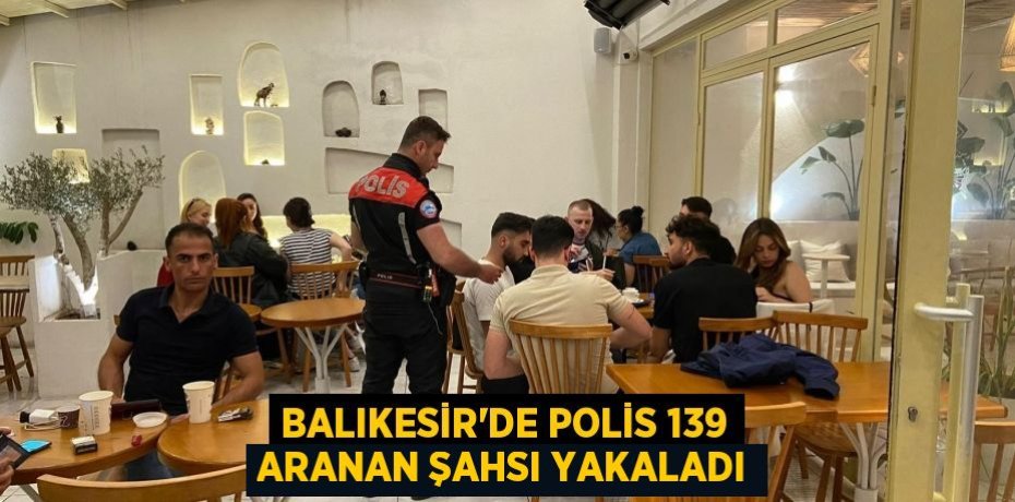 Balıkesir'de Polis 139 aranan şahsı yakaladı