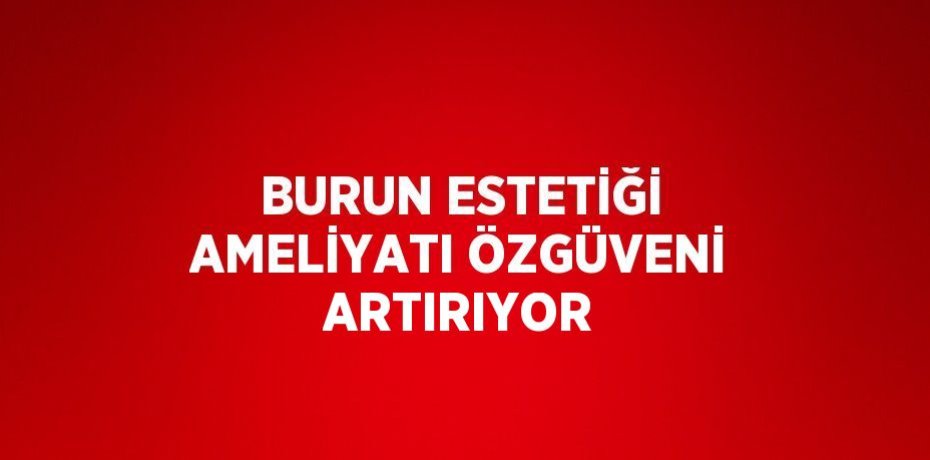 BURUN ESTETİĞİ AMELİYATI ÖZGÜVENİ ARTIRIYOR