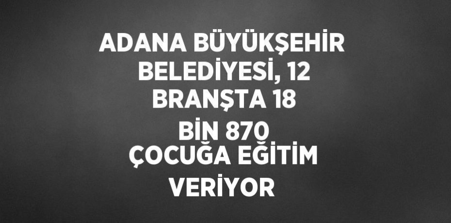 ADANA BÜYÜKŞEHİR BELEDİYESİ, 12 BRANŞTA 18 BİN 870 ÇOCUĞA EĞİTİM VERİYOR