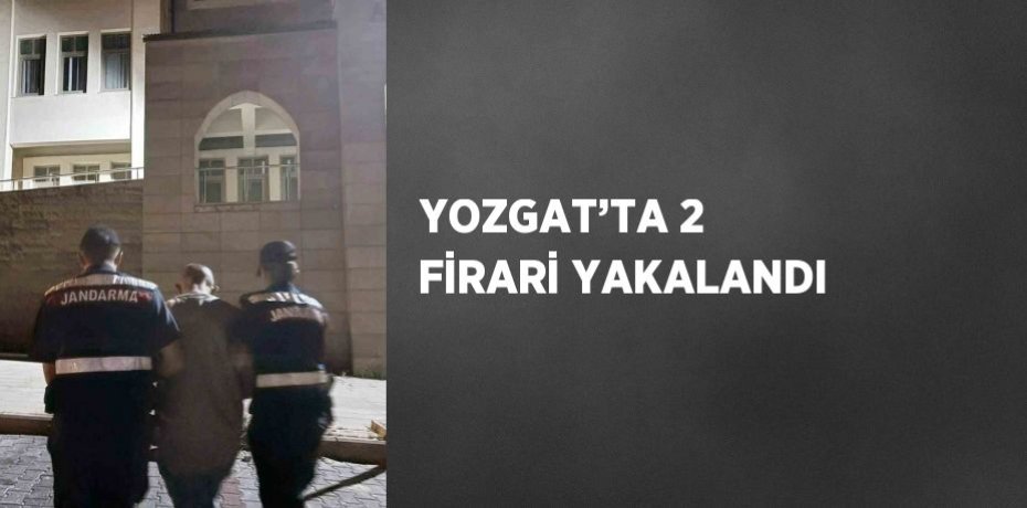 YOZGAT’TA 2 FİRARİ YAKALANDI