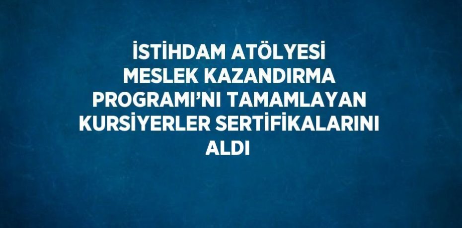 İSTİHDAM ATÖLYESİ MESLEK KAZANDIRMA PROGRAMI’NI TAMAMLAYAN KURSİYERLER SERTİFİKALARINI ALDI