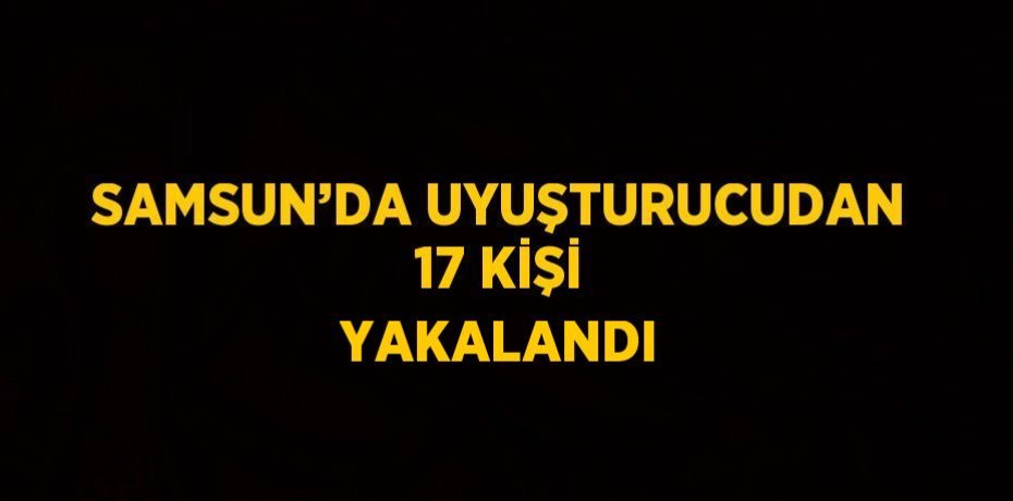 SAMSUN’DA UYUŞTURUCUDAN 17 KİŞİ YAKALANDI