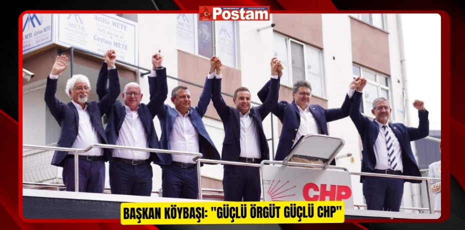 BAŞKAN KÖYBAŞI: "GÜÇLÜ ÖRGÜT GÜÇLÜ CHP"