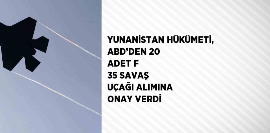 YUNANİSTAN HÜKÜMETİ, ABD’DEN 20 ADET F 35 SAVAŞ UÇAĞI ALIMINA ONAY VERDİ