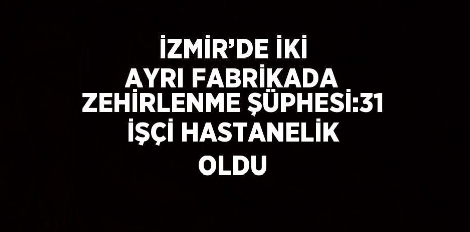 İZMİR’DE İKİ AYRI FABRİKADA ZEHİRLENME ŞÜPHESİ:31 İŞÇİ HASTANELİK OLDU