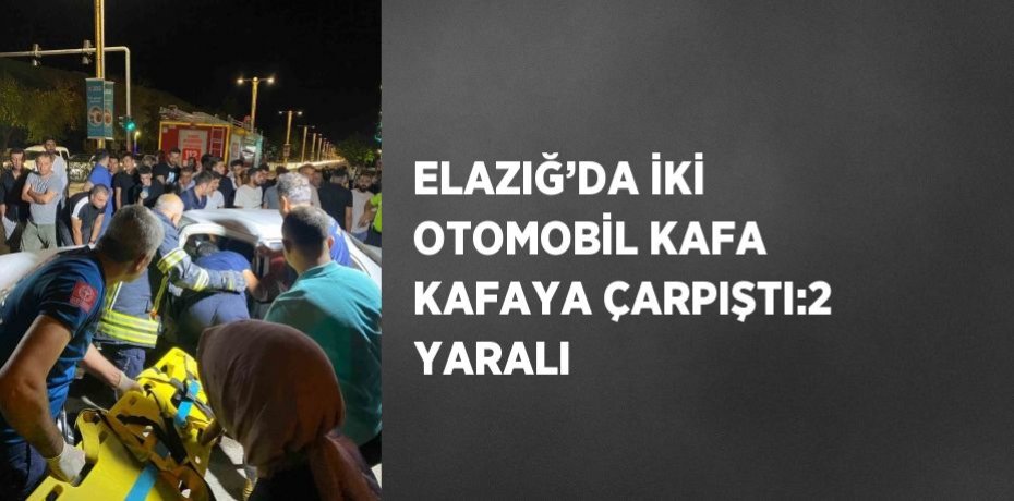 ELAZIĞ’DA İKİ OTOMOBİL KAFA KAFAYA ÇARPIŞTI:2 YARALI