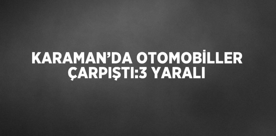 KARAMAN’DA OTOMOBİLLER ÇARPIŞTI:3 YARALI