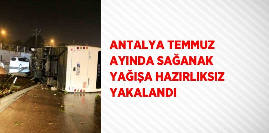 ANTALYA TEMMUZ AYINDA SAĞANAK YAĞIŞA HAZIRLIKSIZ YAKALANDI
