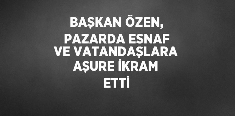 BAŞKAN ÖZEN, PAZARDA ESNAF VE VATANDAŞLARA AŞURE İKRAM ETTİ