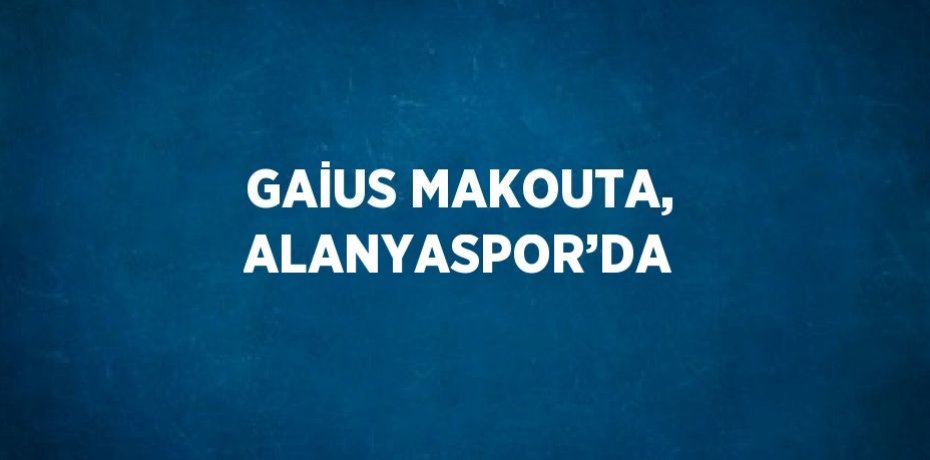 GAİUS MAKOUTA, ALANYASPOR’DA