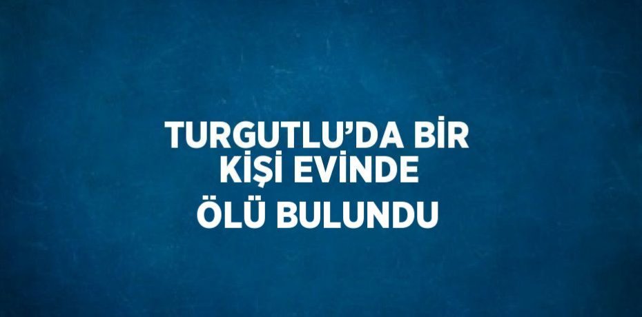 TURGUTLU’DA BİR KİŞİ EVİNDE ÖLÜ BULUNDU
