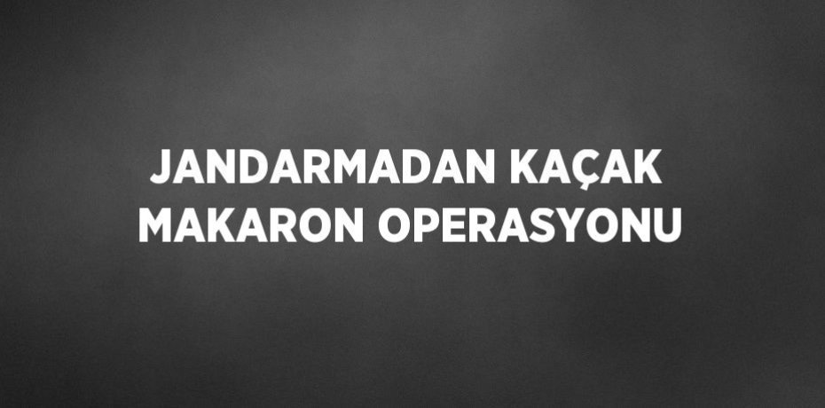 JANDARMADAN KAÇAK MAKARON OPERASYONU