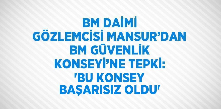 BM DAİMİ GÖZLEMCİSİ MANSUR’DAN BM GÜVENLİK KONSEYİ’NE TEPKİ: 'BU KONSEY BAŞARISIZ OLDU'