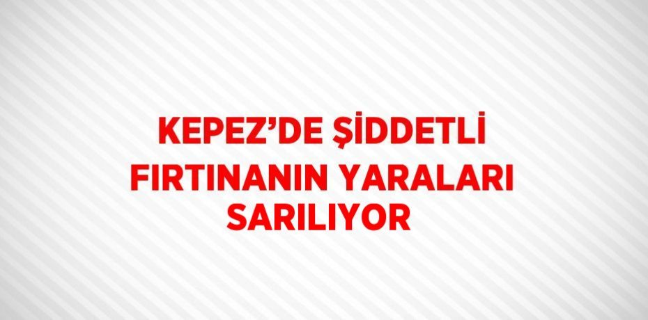 KEPEZ’DE ŞİDDETLİ FIRTINANIN YARALARI SARILIYOR
