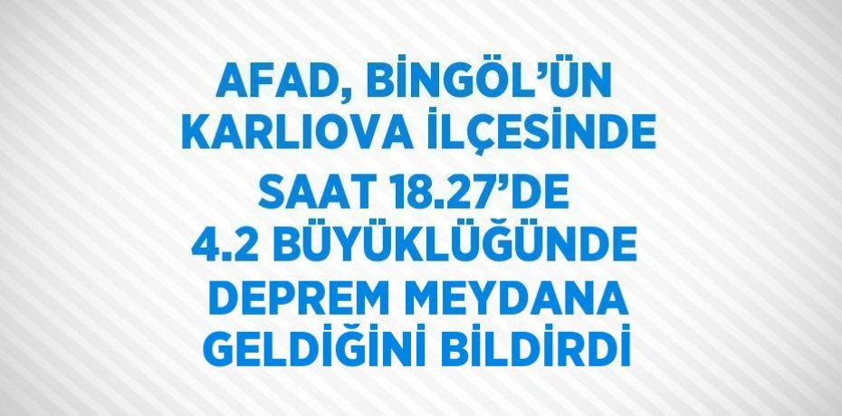AFAD, BİNGÖL’ÜN KARLIOVA İLÇESİNDE SAAT 18.27’DE 4.2 BÜYÜKLÜĞÜNDE DEPREM MEYDANA GELDİĞİNİ BİLDİRDİ