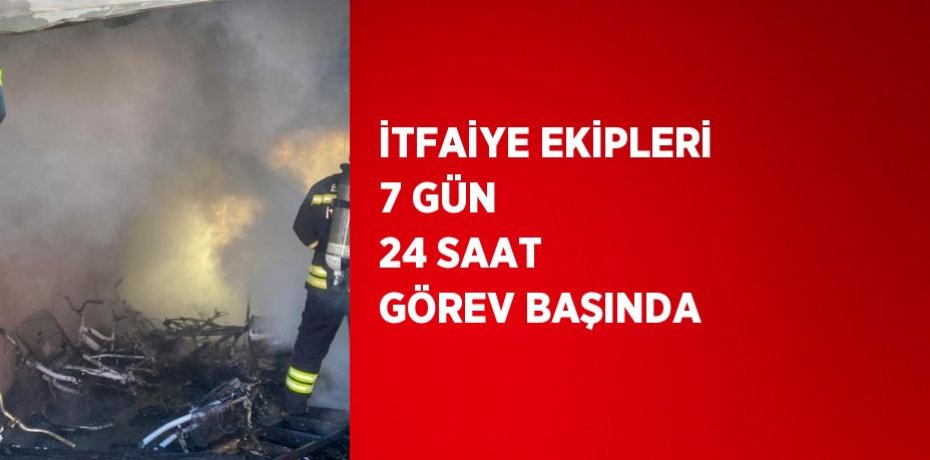 İTFAİYE EKİPLERİ 7 GÜN 24 SAAT GÖREV BAŞINDA