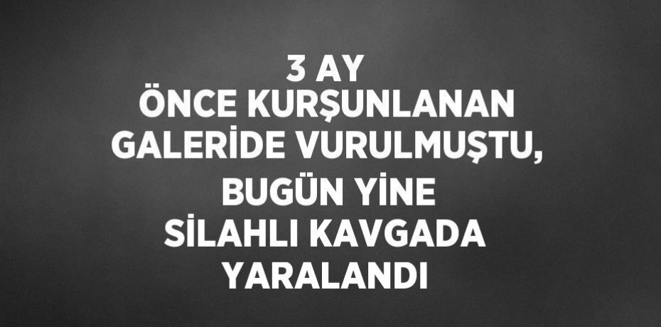 3 AY ÖNCE KURŞUNLANAN GALERİDE VURULMUŞTU, BUGÜN YİNE SİLAHLI KAVGADA YARALANDI
