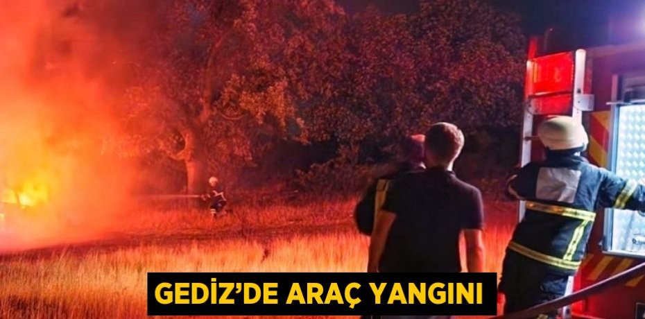 GEDİZ’DE ARAÇ YANGINI