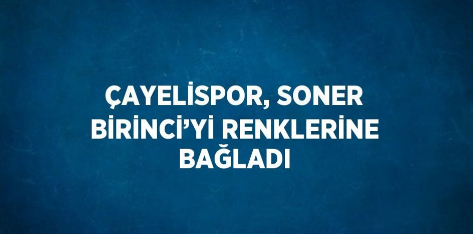 ÇAYELİSPOR, SONER BİRİNCİ’Yİ RENKLERİNE BAĞLADI