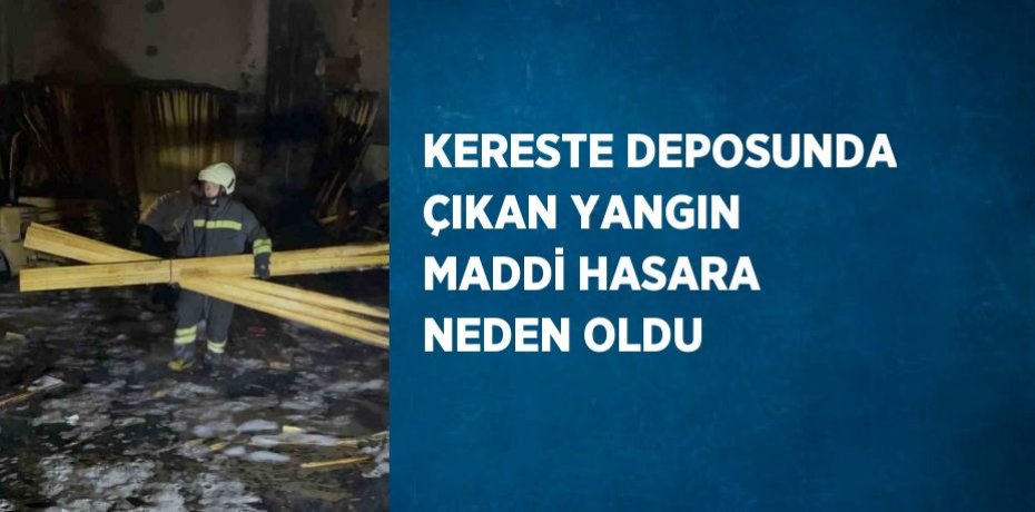 KERESTE DEPOSUNDA ÇIKAN YANGIN MADDİ HASARA NEDEN OLDU