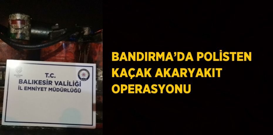 BANDIRMA’DA POLİSTEN KAÇAK AKARYAKIT OPERASYONU