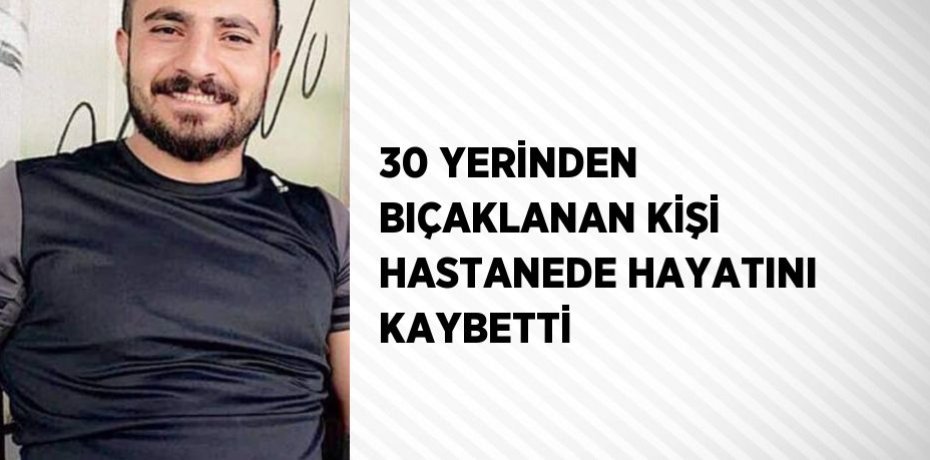 30 YERİNDEN BIÇAKLANAN KİŞİ HASTANEDE HAYATINI KAYBETTİ
