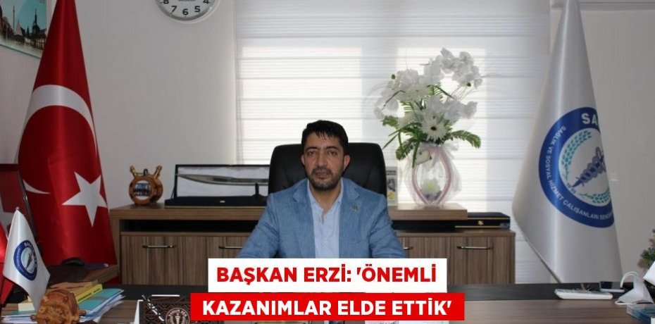 BAŞKAN ERZİ: “ÖNEMLİ  KAZANIMLAR ELDE ETTİK”
