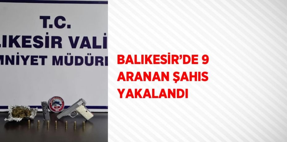 BALIKESİR’DE 9 ARANAN ŞAHIS YAKALANDI