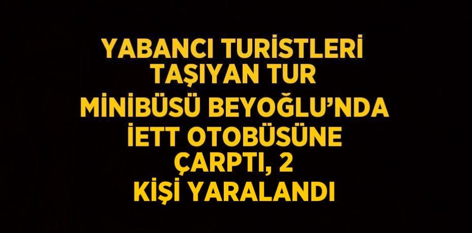 YABANCI TURİSTLERİ TAŞIYAN TUR MİNİBÜSÜ BEYOĞLU’NDA İETT OTOBÜSÜNE ÇARPTI, 2 KİŞİ YARALANDI