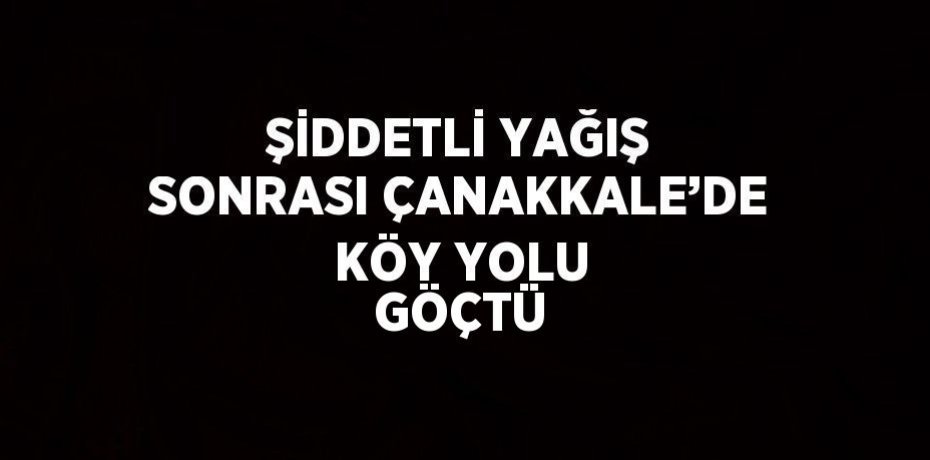 ŞİDDETLİ YAĞIŞ SONRASI ÇANAKKALE’DE KÖY YOLU GÖÇTÜ