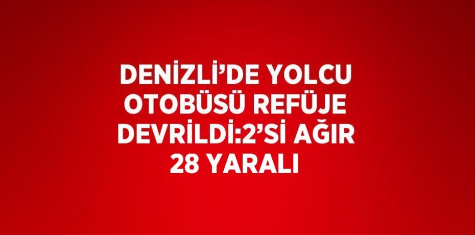 DENİZLİ’DE YOLCU OTOBÜSÜ REFÜJE DEVRİLDİ:2’Sİ AĞIR 28 YARALI