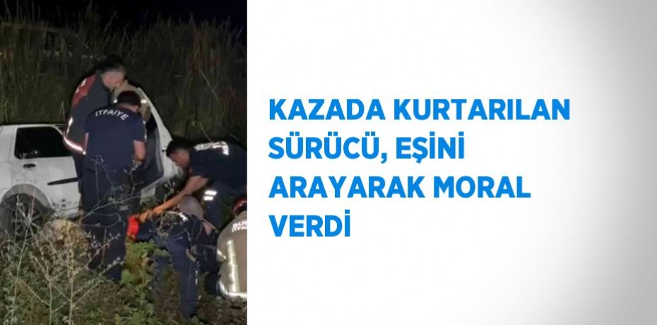 KAZADA KURTARILAN SÜRÜCÜ, EŞİNİ ARAYARAK MORAL VERDİ