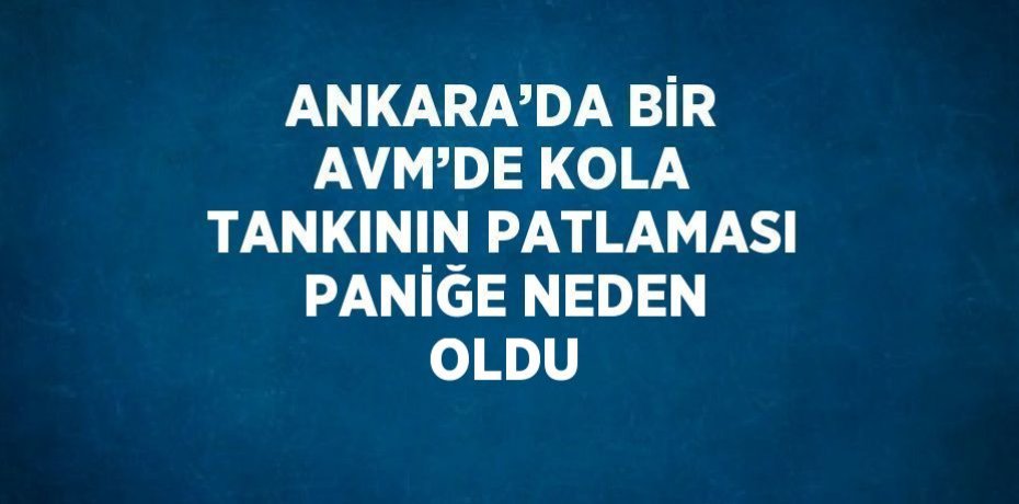 ANKARA’DA BİR AVM’DE KOLA TANKININ PATLAMASI PANİĞE NEDEN OLDU