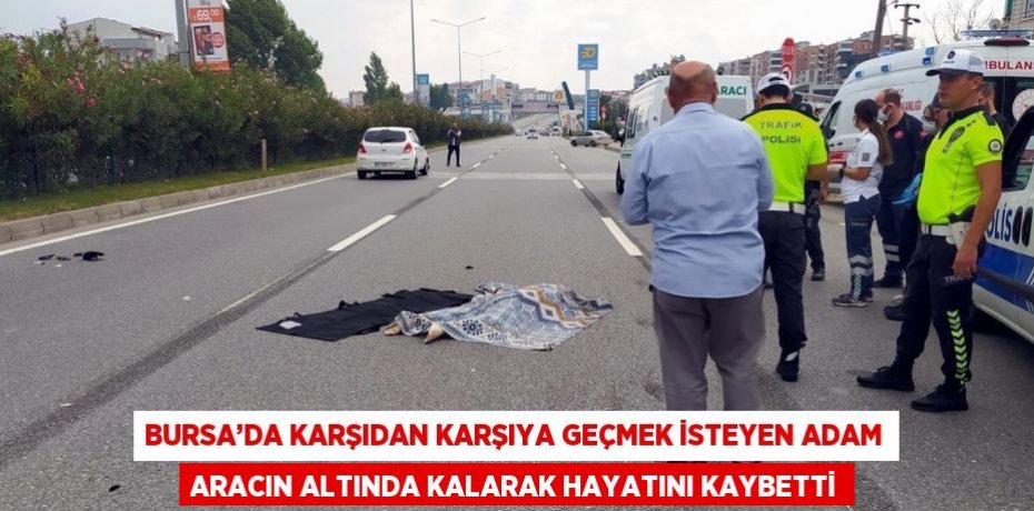BURSA’DA KARŞIDAN KARŞIYA GEÇMEK İSTEYEN ADAM ARACIN ALTINDA KALARAK HAYATINI KAYBETTİ