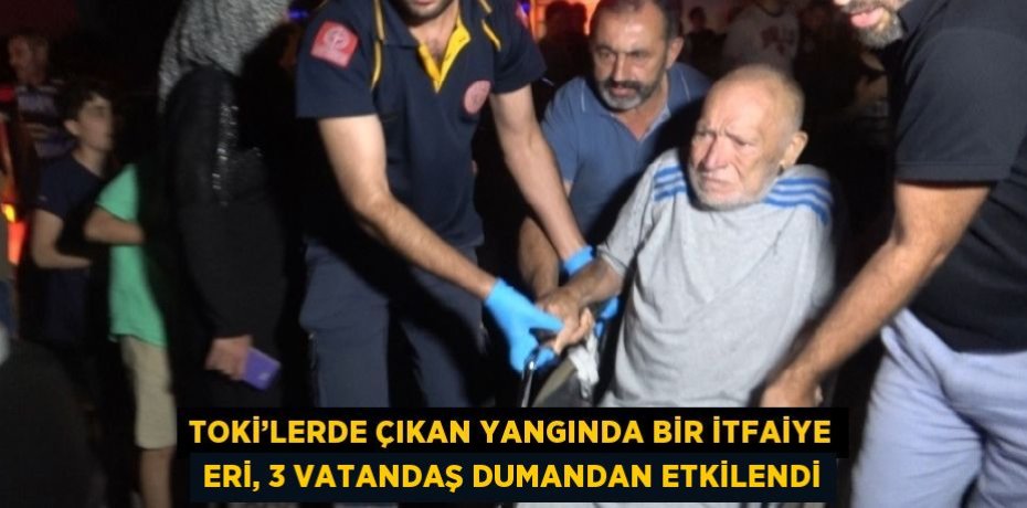 TOKİ’LERDE ÇIKAN YANGINDA BİR İTFAİYE ERİ, 3 VATANDAŞ DUMANDAN ETKİLENDİ