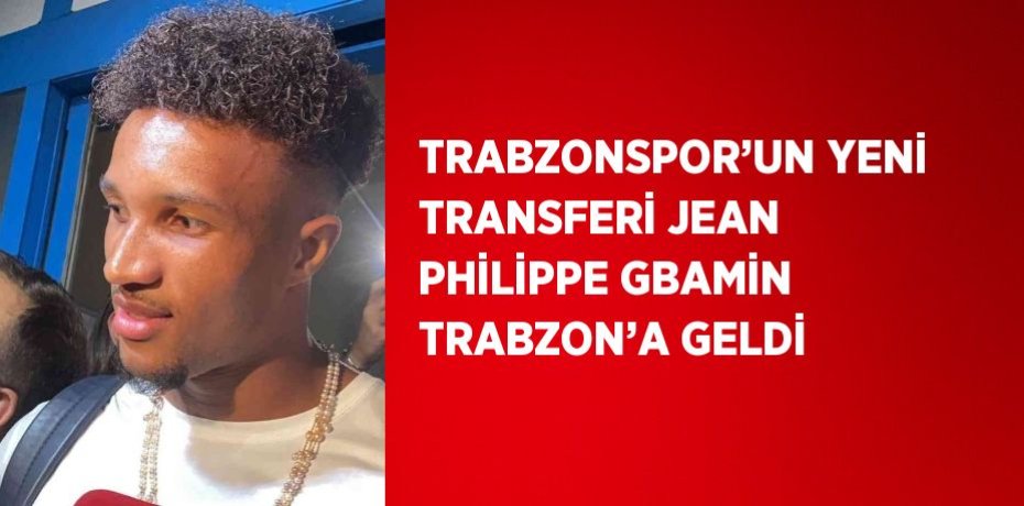 TRABZONSPOR’UN YENİ TRANSFERİ JEAN PHİLİPPE GBAMİN TRABZON’A GELDİ