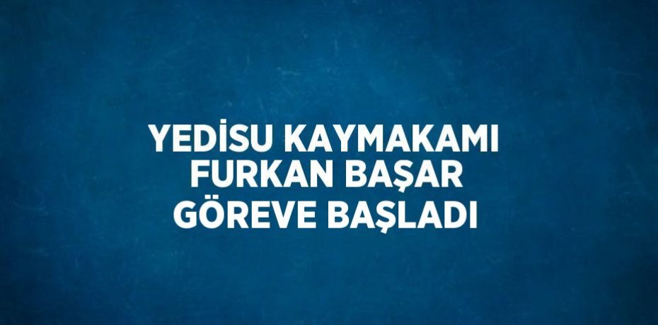 YEDİSU KAYMAKAMI FURKAN BAŞAR GÖREVE BAŞLADI