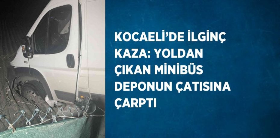 KOCAELİ’DE İLGİNÇ KAZA: YOLDAN ÇIKAN MİNİBÜS DEPONUN ÇATISINA ÇARPTI