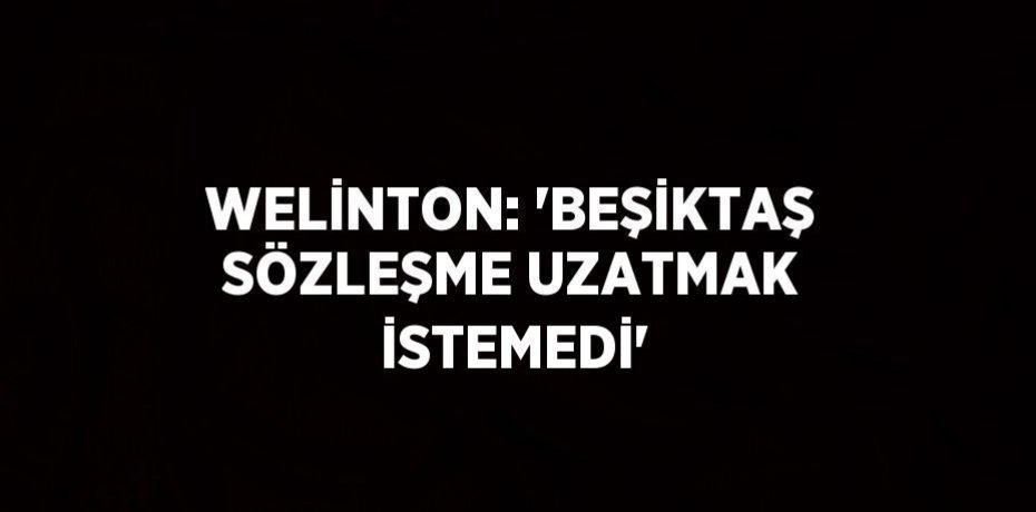 WELİNTON: 'BEŞİKTAŞ SÖZLEŞME UZATMAK İSTEMEDİ'