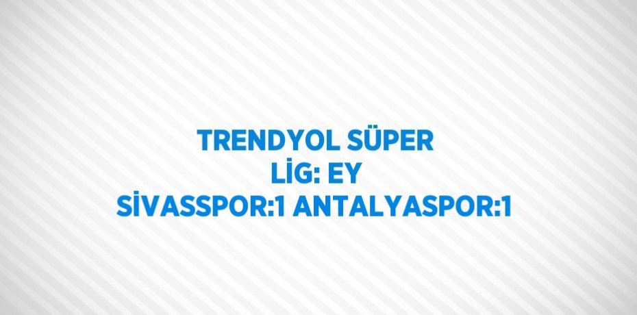 TRENDYOL SÜPER LİG: EY SİVASSPOR:1 ANTALYASPOR:1