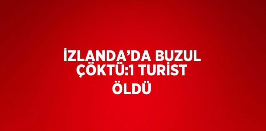 İZLANDA’DA BUZUL ÇÖKTÜ:1 TURİST ÖLDÜ