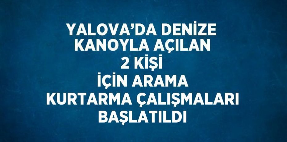 YALOVA’DA DENİZE KANOYLA AÇILAN 2 KİŞİ İÇİN ARAMA KURTARMA ÇALIŞMALARI BAŞLATILDI