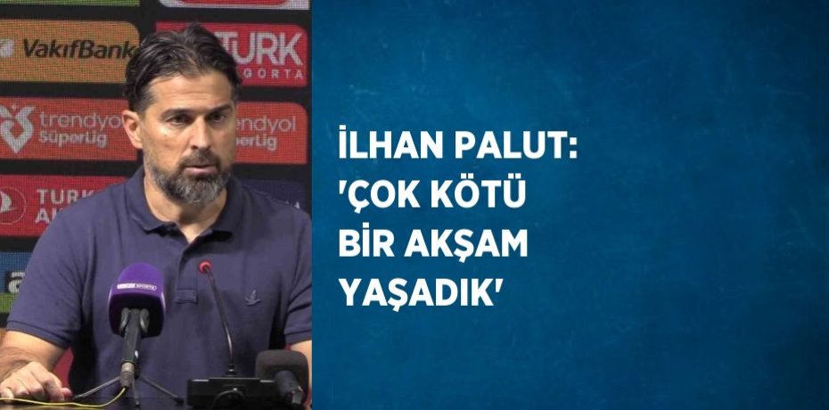 İLHAN PALUT: 'ÇOK KÖTÜ BİR AKŞAM YAŞADIK'