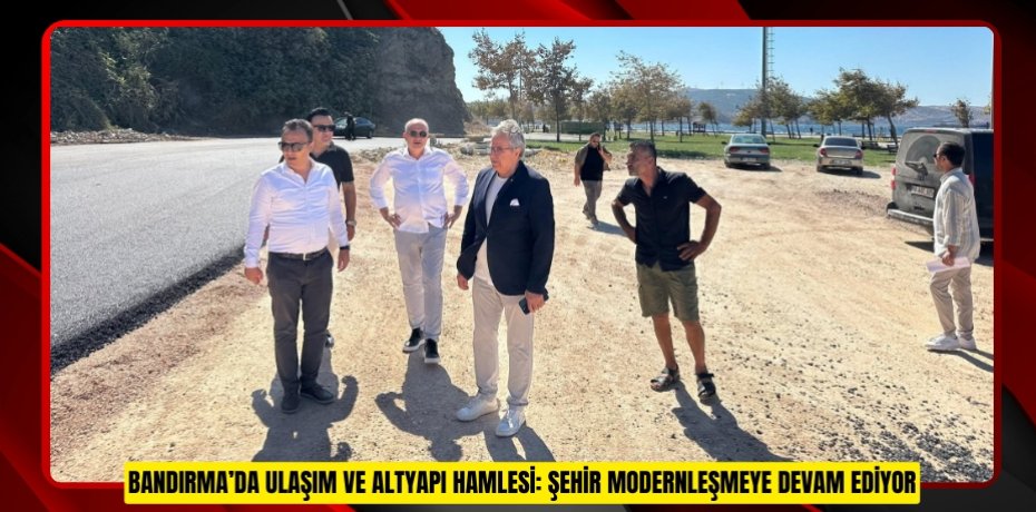 BANDIRMA’DA ULAŞIM VE ALTYAPI HAMLESİ: ŞEHİR MODERNLEŞMEYE DEVAM EDİYOR