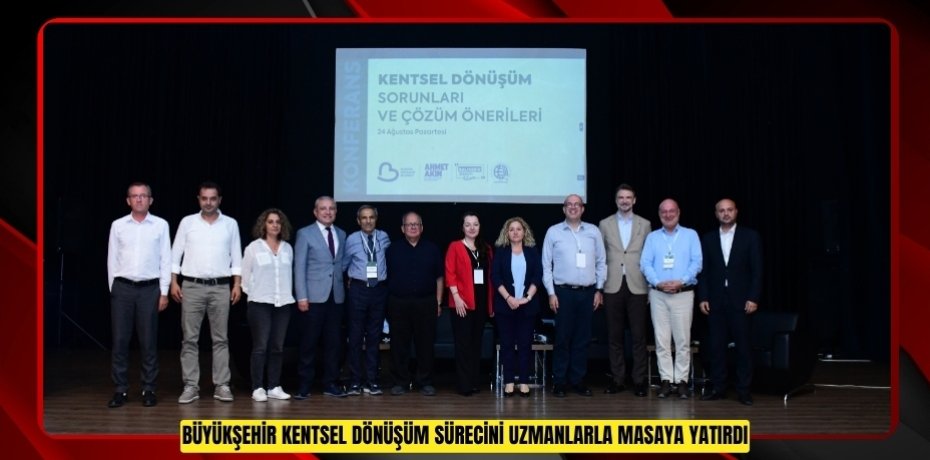BÜYÜKŞEHİR KENTSEL DÖNÜŞÜM SÜRECİNİ UZMANLARLA MASAYA YATIRDI