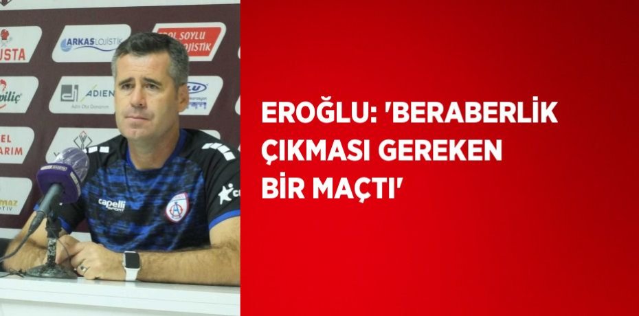 EROĞLU: 'BERABERLİK ÇIKMASI GEREKEN BİR MAÇTI'