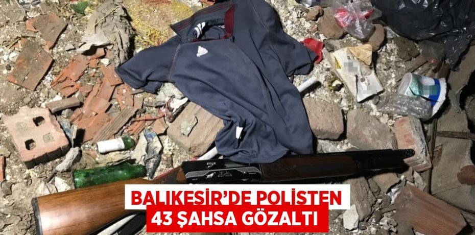 BALIKESİR’DE POLİSTEN 43 ŞAHSA GÖZALTI